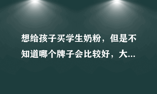 想给孩子买学生奶粉，但是不知道哪个牌子会比较好，大家有什么...