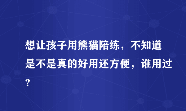 想让孩子用熊猫陪练，不知道是不是真的好用还方便，谁用过？