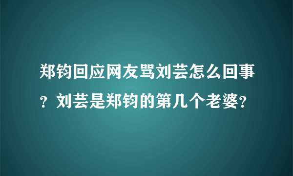 郑钧回应网友骂刘芸怎么回事？刘芸是郑钧的第几个老婆？