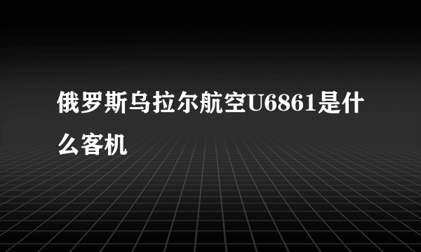 俄罗斯乌拉尔航空U6861是什么客机