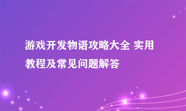 游戏开发物语攻略大全 实用教程及常见问题解答