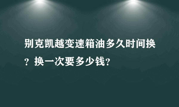 别克凯越变速箱油多久时间换？换一次要多少钱？