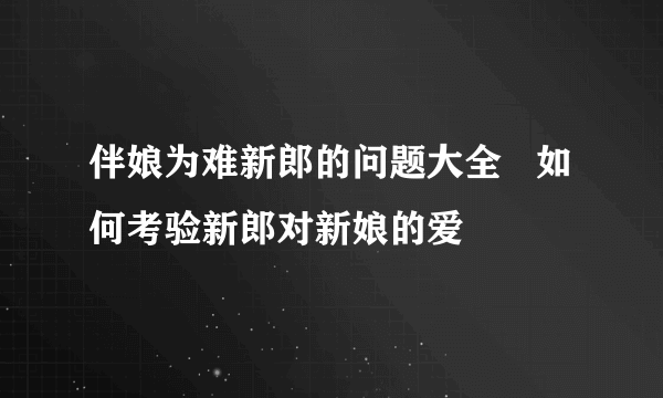 伴娘为难新郎的问题大全   如何考验新郎对新娘的爱