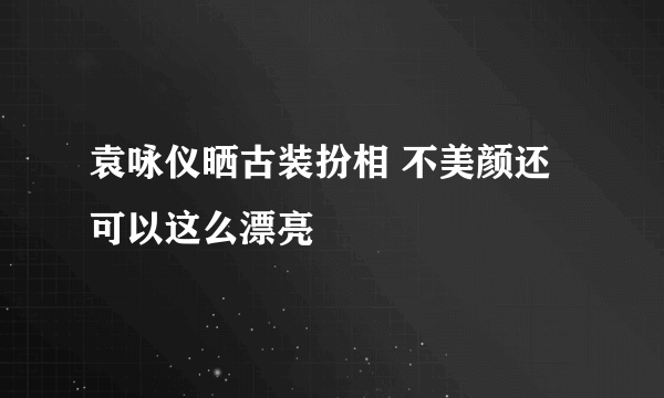 袁咏仪晒古装扮相 不美颜还可以这么漂亮