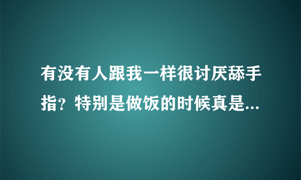 有没有人跟我一样很讨厌舔手指？特别是做饭的时候真是极不能接受？