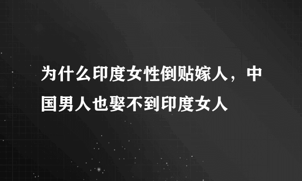 为什么印度女性倒贴嫁人，中国男人也娶不到印度女人