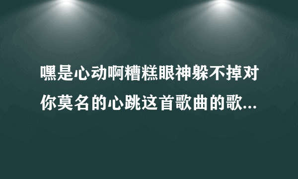 嘿是心动啊糟糕眼神躲不掉对你莫名的心跳这首歌曲的歌名是什么？