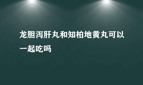 龙胆泻肝丸和知柏地黄丸可以一起吃吗