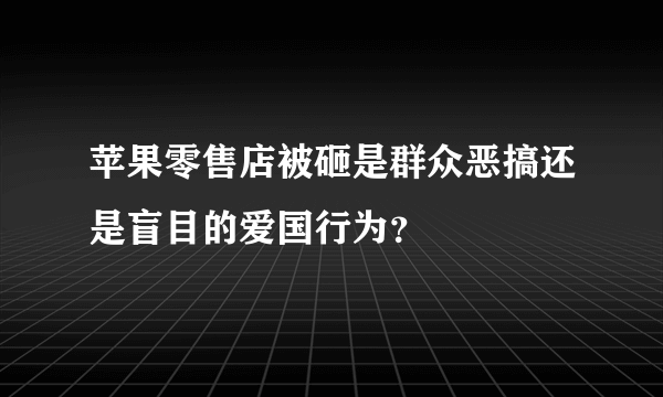 苹果零售店被砸是群众恶搞还是盲目的爱国行为？