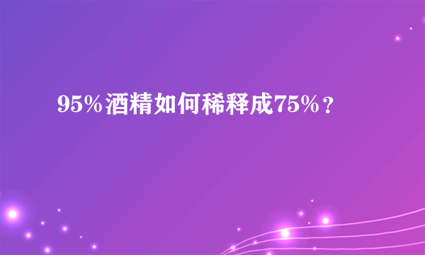 95%酒精如何稀释成75%？