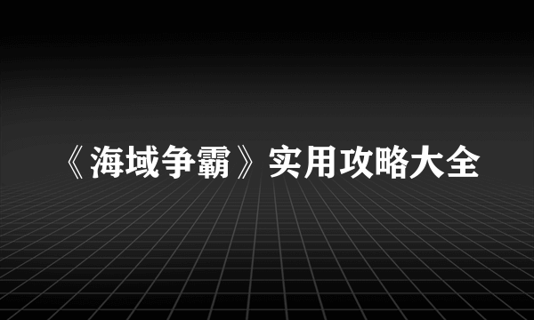 《海域争霸》实用攻略大全