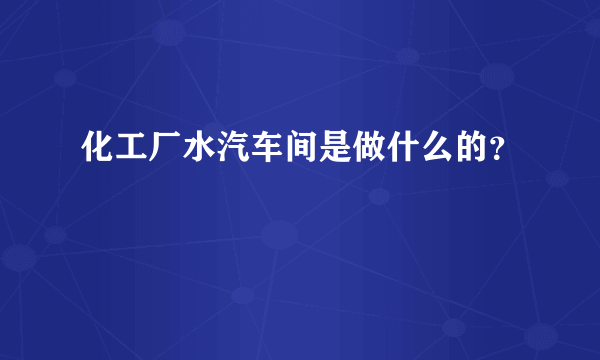 化工厂水汽车间是做什么的？