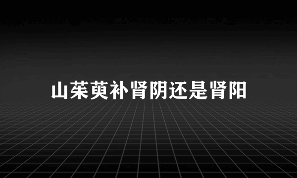 山茱萸补肾阴还是肾阳