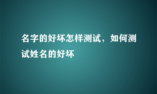 名字的好坏怎样测试，如何测试姓名的好坏