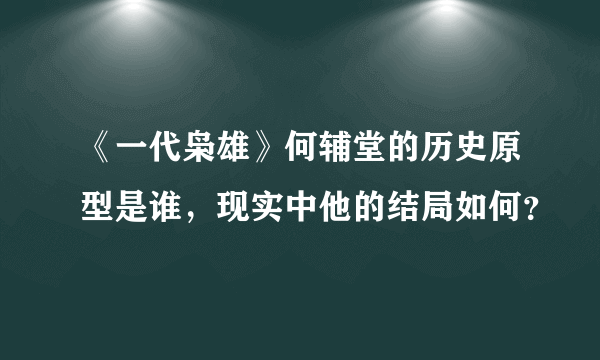 《一代枭雄》何辅堂的历史原型是谁，现实中他的结局如何？