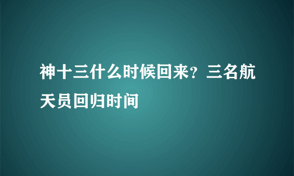 神十三什么时候回来？三名航天员回归时间