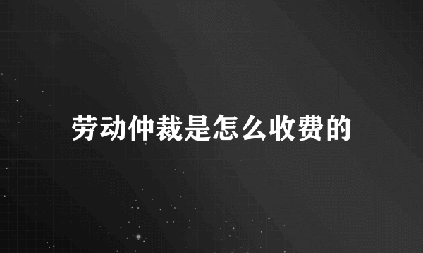 劳动仲裁是怎么收费的