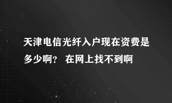 天津电信光纤入户现在资费是多少啊？ 在网上找不到啊