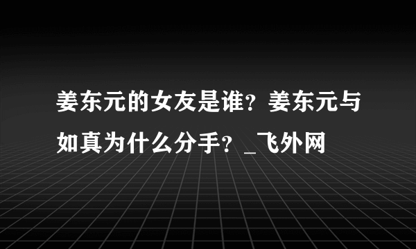 姜东元的女友是谁？姜东元与如真为什么分手？_飞外网