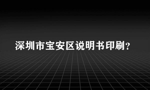 深圳市宝安区说明书印刷？