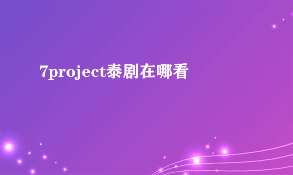 7project泰剧在哪看