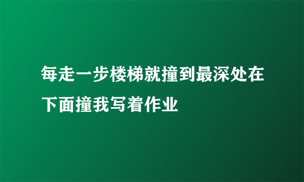 每走一步楼梯就撞到最深处在下面撞我写着作业