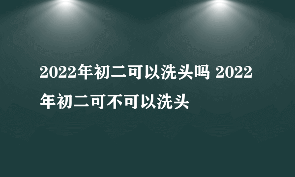 2022年初二可以洗头吗 2022年初二可不可以洗头