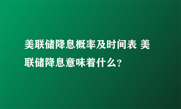 美联储降息概率及时间表 美联储降息意味着什么？