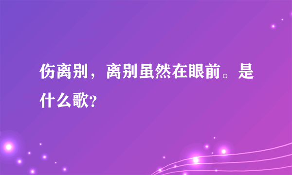 伤离别，离别虽然在眼前。是什么歌？