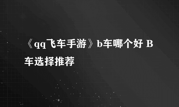 《qq飞车手游》b车哪个好 B车选择推荐