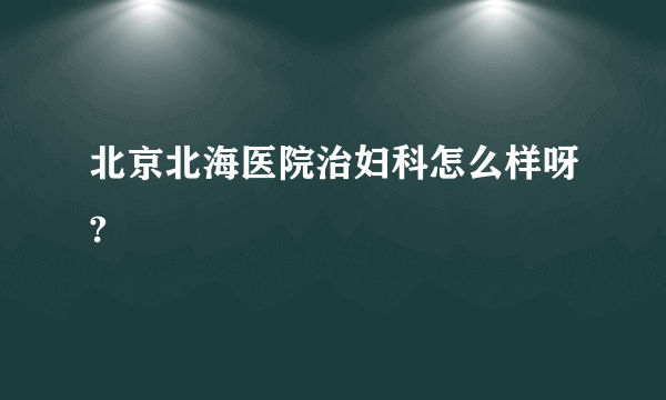 北京北海医院治妇科怎么样呀?