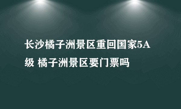 长沙橘子洲景区重回国家5A级 橘子洲景区要门票吗