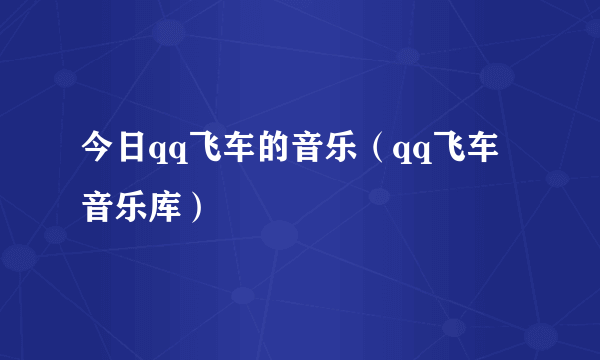 今日qq飞车的音乐（qq飞车音乐库）