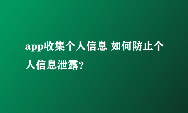 app收集个人信息 如何防止个人信息泄露？