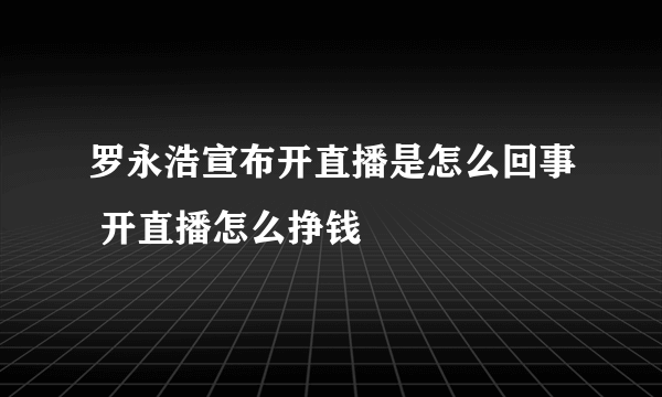 罗永浩宣布开直播是怎么回事 开直播怎么挣钱