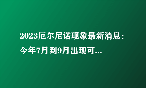 2023厄尔尼诺现象最新消息：今年7月到9月出现可能性高达80%