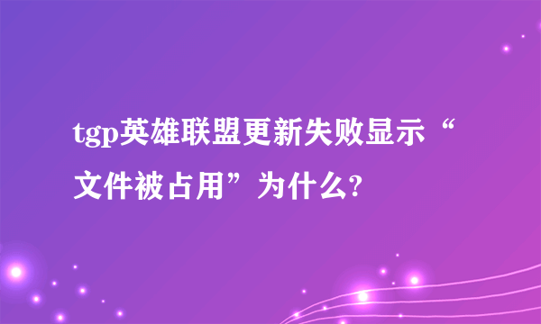 tgp英雄联盟更新失败显示“文件被占用”为什么?