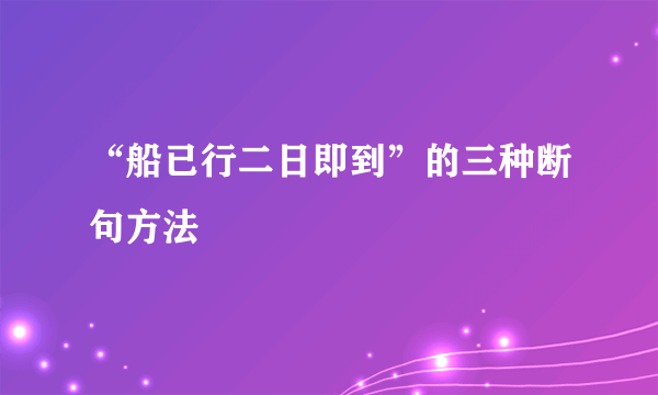 “船已行二日即到”的三种断句方法