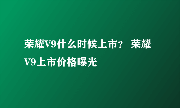 荣耀V9什么时候上市？ 荣耀V9上市价格曝光