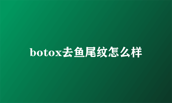 botox去鱼尾纹怎么样