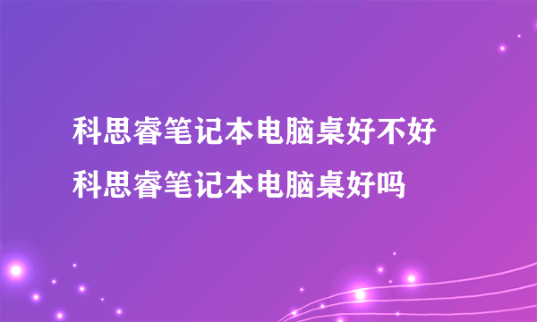 科思睿笔记本电脑桌好不好 科思睿笔记本电脑桌好吗