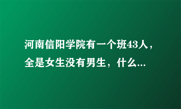 河南信阳学院有一个班43人，全是女生没有男生，什么专业男生比较少？