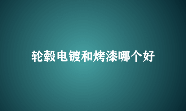 轮毂电镀和烤漆哪个好