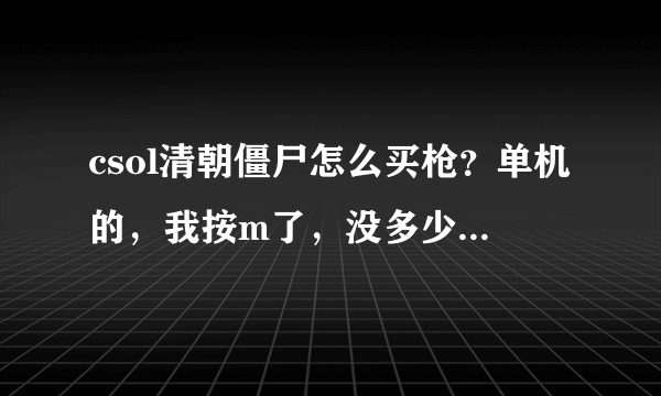 csol清朝僵尸怎么买枪？单机的，我按m了，没多少枪，求专业人士，谢谢！