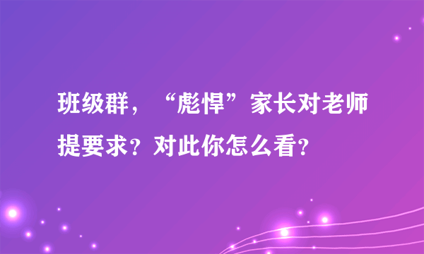 班级群，“彪悍”家长对老师提要求？对此你怎么看？