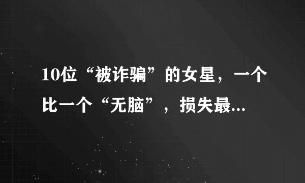 10位“被诈骗”的女星，一个比一个“无脑”，损失最高达4亿