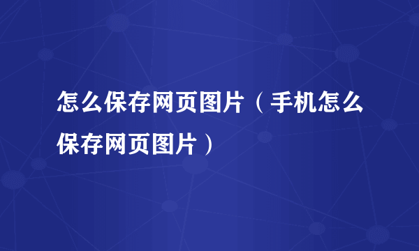 怎么保存网页图片（手机怎么保存网页图片）