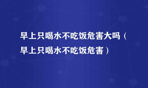 早上只喝水不吃饭危害大吗（早上只喝水不吃饭危害）