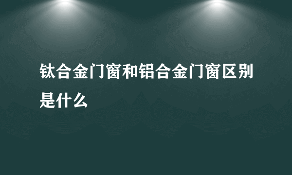 钛合金门窗和铝合金门窗区别是什么