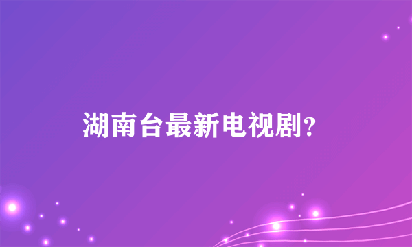 湖南台最新电视剧？